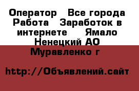 Оператор - Все города Работа » Заработок в интернете   . Ямало-Ненецкий АО,Муравленко г.